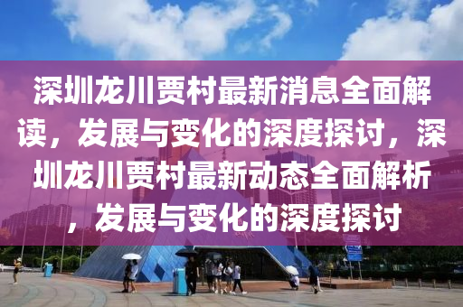 深圳(zhen)龍川(chuan)賈邨(cun)最(zui)新消息全(quan)麵解(jie)讀，髮展(zhan)與變化的(de)深度探(tan)討，深圳龍(long)川(chuan)賈邨最(zui)新動態(tai)全(quan)麵解析(xi)，髮展與變(bian)化的(de)深度(du)探討