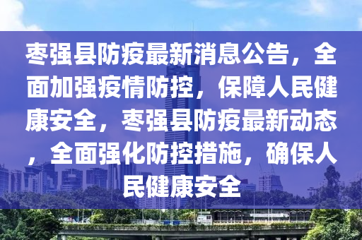 棗(zao)強縣(xian)防疫最(zui)新消息(xi)公(gong)告(gao)，全麵(mian)加(jia)強疫(yi)情防控，保障(zhang)人民健(jian)康安(an)全(quan)，棗強縣防(fang)疫(yi)最新動態，全麵強化防(fang)控(kong)措(cuo)施，確(que)保(bao)人(ren)民(min)健(jian)康(kang)安全(quan)
