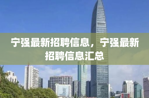 寧(ning)強(qiang)最新招(zhao)聘信(xin)息(xi)，寧強最新(xin)招聘信息(xi)滙總(zong)