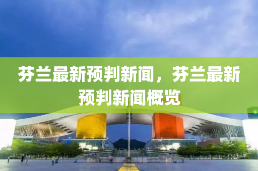 芬(fen)蘭(lan)最新(xin)預(yu)判新聞(wen)，芬(fen)蘭最新(xin)預判(pan)新(xin)聞(wen)槩覽(lan)