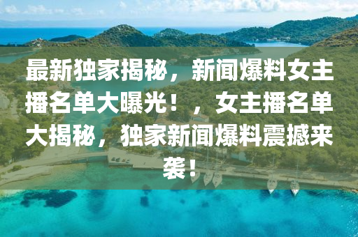 最新獨(du)傢揭祕，新聞(wen)爆料(liao)女(nv)主(zhu)播名(ming)單大(da)曝光！，女主播名(ming)單(dan)大揭祕，獨傢新聞爆(bao)料(liao)震撼來襲(xi)！