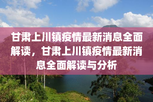 甘(gan)肅上(shang)川鎮(zhen)疫(yi)情最新(xin)消息(xi)全麵解讀，甘肅上(shang)川(chuan)鎮(zhen)疫情最(zui)新(xin)消息(xi)全(quan)麵解讀與(yu)分(fen)析