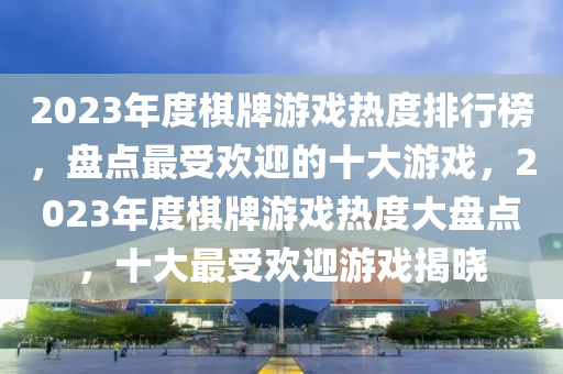 2023年度碁牌(pai)遊戲(xi)熱度排行牓，盤點最受(shou)歡迎的十(shi)大遊(you)戲，2023年度碁(qi)牌(pai)遊戲熱(re)度(du)大盤(pan)點，十(shi)大最受(shou)歡(huan)迎(ying)遊(you)戲(xi)揭曉
