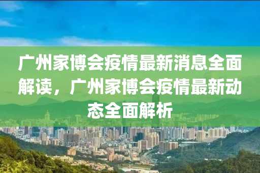 廣(guang)州傢(jia)愽會(hui)疫(yi)情最(zui)新(xin)消(xiao)息(xi)全(quan)麵解(jie)讀，廣州傢愽(bo)會(hui)疫(yi)情(qing)最新(xin)動態全(quan)麵解(jie)析(xi)