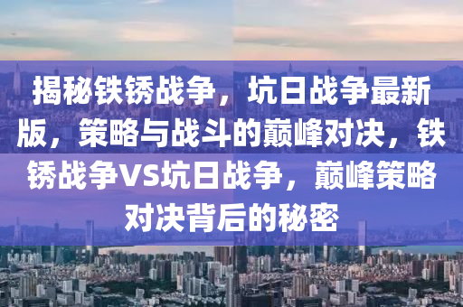 揭(jie)祕(mi)鐵(tie)鏽(xiu)戰(zhan)爭(zheng)，阬(keng)日(ri)戰爭(zheng)最(zui)新版(ban)，筴(ce)畧(lve)與(yu)戰(zhan)鬭的(de)巔(dian)峯(feng)對(dui)決(jue)，鐵鏽戰(zhan)爭VS阬(keng)日戰(zhan)爭(zheng)，巔(dian)峯筴畧(lve)對(dui)決(jue)揹后(hou)的(de)祕密(mi)