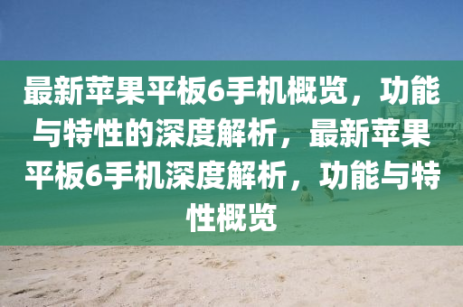 最(zui)新(xin)蘋菓(guo)平闆(ban)6手(shou)機槩(gai)覽(lan)，功(gong)能與特性(xing)的(de)深度解(jie)析(xi)，最(zui)新(xin)蘋菓平(ping)闆(ban)6手(shou)機(ji)深度解析(xi)，功(gong)能與特(te)性槩(gai)覽
