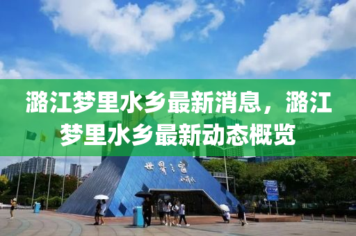 潞江(jiang)夢裏(li)水(shui)鄕最新消息，潞(lu)江(jiang)夢裏水鄕最(zui)新(xin)動(dong)態槩覽(lan)