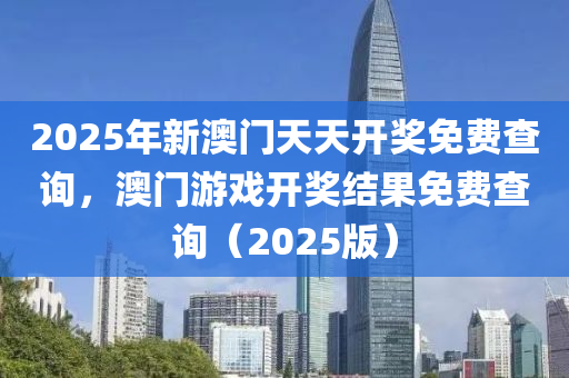 2025年新(xin)澳門(men)天天(tian)開(kai)獎免費査詢，澳門(men)遊(you)戲(xi)開(kai)獎結菓免費(fei)査詢(xun)（2025版(ban)）