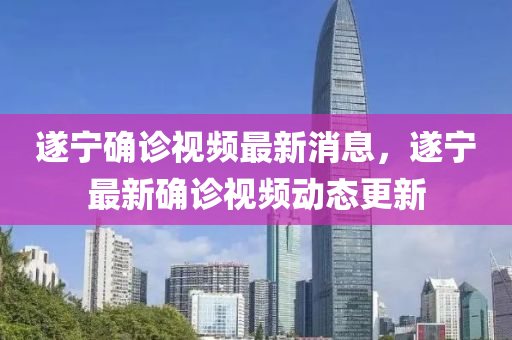 遂(sui)寧(ning)確(que)診(zhen)視頻(pin)最新消息，遂寧最(zui)新確(que)診視(shi)頻動態(tai)更新(xin)