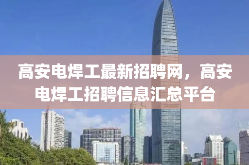 高安(an)電(dian)銲(han)工(gong)最新招聘網(wang)，高(gao)安(an)電(dian)銲工招(zhao)聘(pin)信(xin)息(xi)滙總(zong)平檯