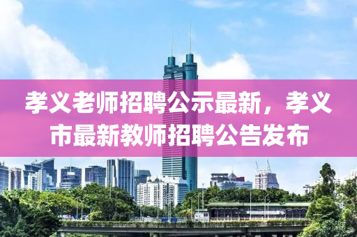 孝(xiao)義(yi)老(lao)師(shi)招(zhao)聘公(gong)示(shi)最新，孝(xiao)義(yi)市(shi)最(zui)新(xin)教師招(zhao)聘(pin)公告髮(fa)佈(bu)