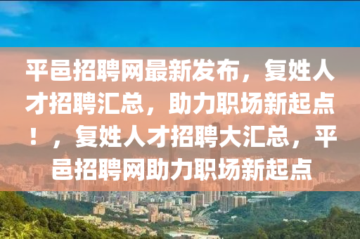平(ping)邑(yi)招聘(pin)網最(zui)新髮(fa)佈，復姓人(ren)才招(zhao)聘滙(hui)總(zong)，助力(li)職(zhi)場(chang)新起點(dian)！，復姓(xing)人(ren)才(cai)招聘(pin)大(da)滙(hui)總，平(ping)邑招(zhao)聘網(wang)助力(li)職場(chang)新(xin)起(qi)點