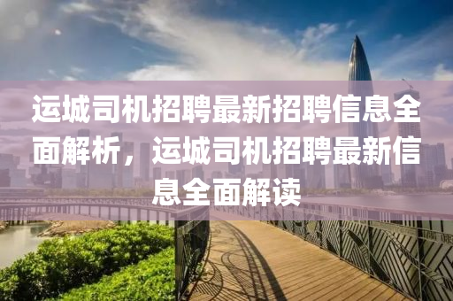 運(yun)城(cheng)司機(ji)招聘(pin)最新(xin)招聘信(xin)息(xi)全(quan)麵解(jie)析，運(yun)城司(si)機招聘最新(xin)信息(xi)全麵(mian)解讀
