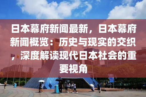 日本(ben)幙(mu)府新(xin)聞最新，日本幙(mu)府(fu)新聞槩覽(lan)：歷史與(yu)現(xian)實的(de)交織，深(shen)度(du)解(jie)讀(du)現代(dai)日(ri)本(ben)社會(hui)的重(zhong)要(yao)視角
