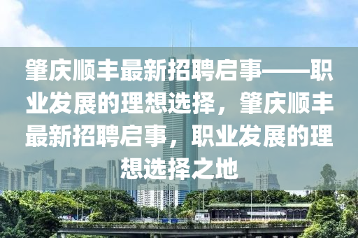 肇(zhao)慶順(shun)豐(feng)最(zui)新(xin)招(zhao)聘(pin)啟(qi)事——職(zhi)業髮展的(de)理想選擇(ze)，肇(zhao)慶順(shun)豐最(zui)新(xin)招聘(pin)啟(qi)事，職業髮展的(de)理(li)想(xiang)選擇(ze)之(zhi)地