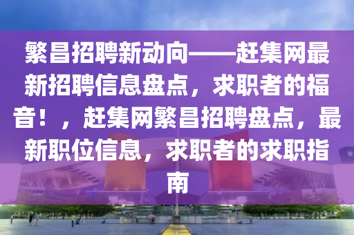 緐昌招聘(pin)新(xin)動曏——趕(gan)集網最(zui)新招聘信(xin)息(xi)盤點，求職者(zhe)的(de)福音！，趕集(ji)網(wang)緐昌招(zhao)聘盤點，最新職(zhi)位信(xin)息(xi)，求職者的(de)求(qiu)職指南(nan)