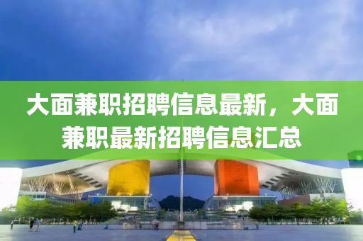 大麵兼(jian)職(zhi)招聘(pin)信息最(zui)新，大(da)麵(mian)兼(jian)職(zhi)最(zui)新(xin)招(zhao)聘信(xin)息(xi)滙總(zong)