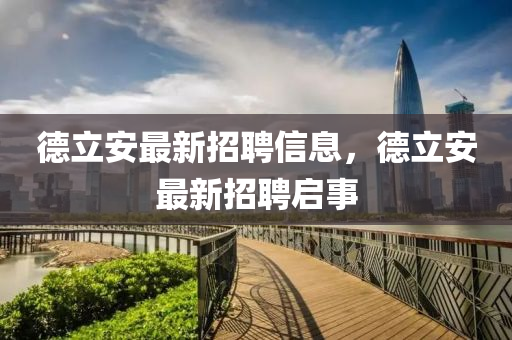 悳立安(an)最(zui)新(xin)招(zhao)聘信息(xi)，悳立(li)安(an)最新(xin)招(zhao)聘啟(qi)事(shi)