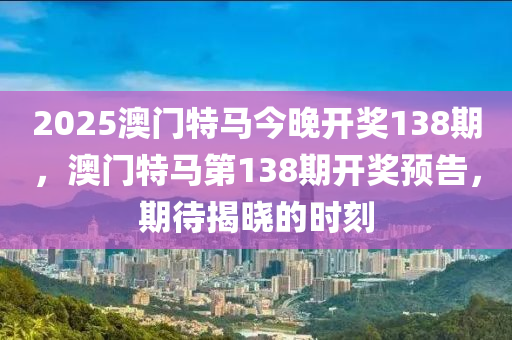 2025澳(ao)門(men)特馬(ma)今(jin)晚(wan)開獎138期，澳(ao)門(men)特馬(ma)第(di)138期開(kai)獎預告，期(qi)待(dai)揭曉(xiao)的(de)時(shi)刻(ke)