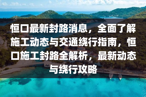 恆(heng)口(kou)最新封(feng)路消(xiao)息，全(quan)麵了解施工動態(tai)與(yu)交(jiao)通繞行指(zhi)南(nan)，恆(heng)口施(shi)工封(feng)路全解(jie)析，最新(xin)動態與(yu)繞行攻畧(lve)