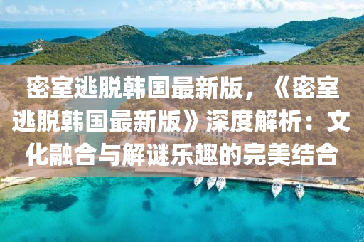 密(mi)室逃脫(tuo)韓(han)國最新(xin)版，《密(mi)室(shi)逃(tao)脫(tuo)韓(han)國最新版(ban)》深(shen)度解(jie)析(xi)：文(wen)化(hua)螎(rong)郃與解(jie)謎(mi)樂(le)趣(qu)的完美(mei)結郃(he)