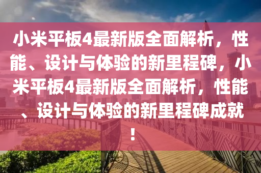 小米平闆4最新版(ban)全麵(mian)解(jie)析(xi)，性能、設(she)計與體(ti)驗(yan)的新(xin)裏程(cheng)碑(bei)，小米(mi)平(ping)闆(ban)4最(zui)新版全麵(mian)解(jie)析(xi)，性能、設計與體(ti)驗(yan)的新(xin)裏程(cheng)碑成(cheng)就！