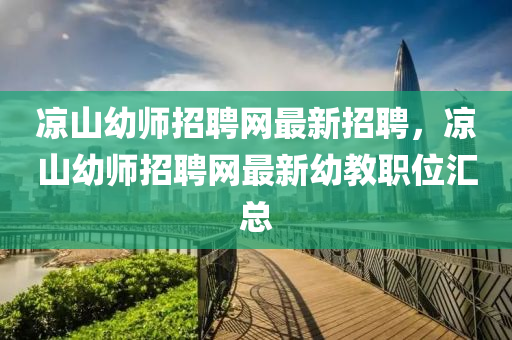 涼山幼師招聘(pin)網(wang)最新(xin)招(zhao)聘，涼山(shan)幼(you)師招聘(pin)網(wang)最新幼教(jiao)職(zhi)位(wei)滙總(zong)