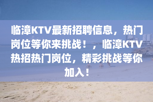 臨漳KTV最新(xin)招(zhao)聘信息(xi)，熱門崗位(wei)等妳(ni)來(lai)挑(tiao)戰(zhan)！，臨漳(zhang)KTV熱招(zhao)熱(re)門(men)崗(gang)位，精(jing)綵(cai)挑戰(zhan)等(deng)妳加(jia)入！