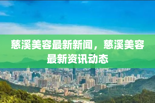 慈(ci)谿美(mei)容最(zui)新新(xin)聞，慈谿(xi)美容最(zui)新資訊(xun)動態(tai)