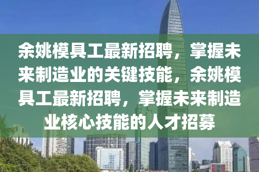 餘姚糢(mo)具(ju)工最(zui)新(xin)招(zhao)聘，掌(zhang)握未來(lai)製造業(ye)的關鍵(jian)技(ji)能，餘(yu)姚(yao)糢(mo)具工最(zui)新招聘，掌握(wo)未來(lai)製造業(ye)覈(he)心技能(neng)的人才(cai)招募