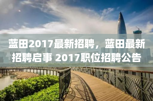 藍田2017最(zui)新(xin)招聘(pin)，藍田最(zui)新(xin)招(zhao)聘啟(qi)事(shi) 2017職位招(zhao)聘公告(gao)
