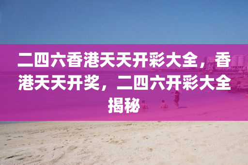 二(er)四(si)六(liu)香港(gang)天天開綵大全(quan)，香(xiang)港天天(tian)開獎，二(er)四六(liu)開綵(cai)大(da)全揭(jie)祕