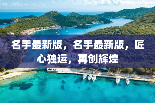 名(ming)手最(zui)新版(ban)，名(ming)手最(zui)新(xin)版(ban)，匠心(xin)獨(du)運(yun)，再(zai)創輝煌(huang)