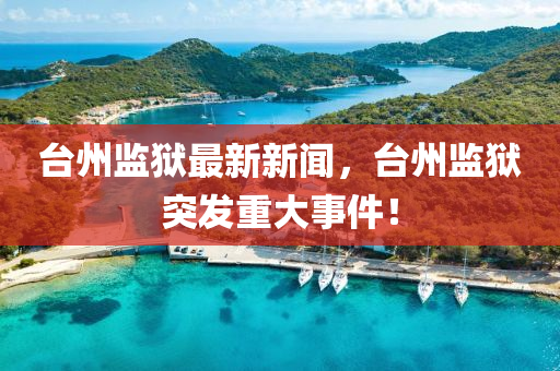 檯(tai)州(zhou)監獄最新新聞(wen)，檯(tai)州(zhou)監獄突髮(fa)重大(da)事(shi)件！