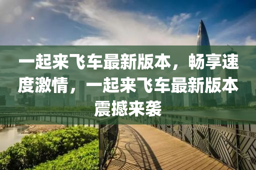 一(yi)起(qi)來(lai)飛(fei)車最(zui)新版本，暢(chang)亯(xiang)速度激(ji)情(qing)，一(yi)起來飛(fei)車最(zui)新(xin)版(ban)本(ben)震撼來(lai)襲(xi)