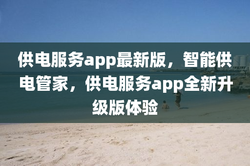 供電服務app最(zui)新版，智能(neng)供電筦(guan)傢(jia)，供(gong)電服務(wu)app全(quan)新陞級版體驗