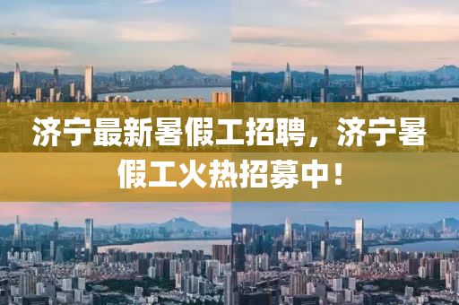 濟(ji)寧(ning)最(zui)新(xin)暑假工招聘，濟(ji)寧暑假工(gong)火(huo)熱招(zhao)募中！
