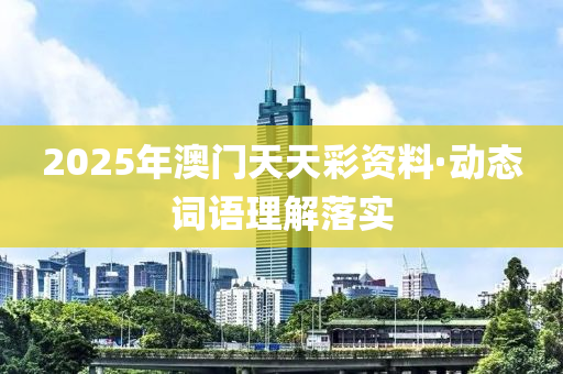 2025年(nian)澳門(men)天(tian)天綵資料·動態詞(ci)語理解落實(shi)