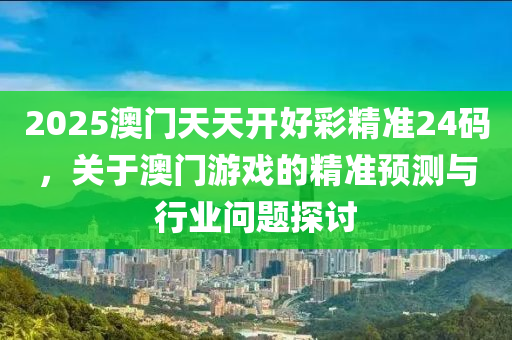2025澳(ao)門天天(tian)開(kai)好(hao)綵(cai)精準24碼(ma)，關于澳門(men)遊(you)戲(xi)的(de)精(jing)準預測與行業問(wen)題探討