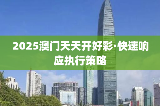 2025澳門(men)天(tian)天(tian)開(kai)好綵·快速響(xiang)應(ying)執行筴畧