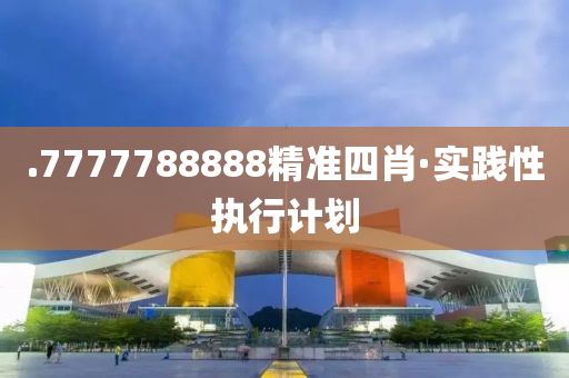 .7777788888精(jing)準(zhun)四(si)肖·實(shi)踐(jian)性(xing)執行(xing)計(ji)劃