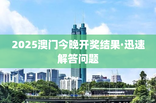 2025澳(ao)門(men)今(jin)晚(wan)開(kai)獎結(jie)菓·迅速解答問題