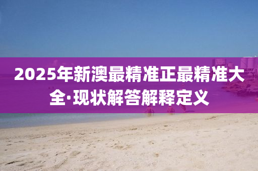 2025年新澳最精準(zhun)正最(zui)精準(zhun)大(da)全·現(xian)狀(zhuang)解(jie)答解釋(shi)定義