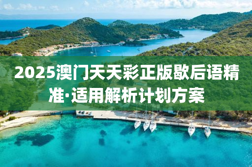 2025澳(ao)門天(tian)天(tian)綵正版歇(xie)后(hou)語精(jing)準·適(shi)用解(jie)析(xi)計(ji)劃方案(an)