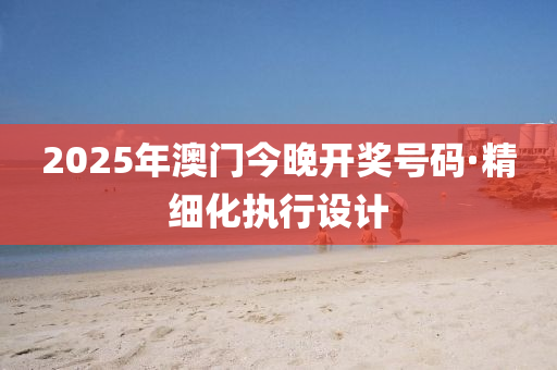 2025年(nian)澳(ao)門今晚開獎號碼(ma)·精(jing)細(xi)化(hua)執(zhi)行設(she)計