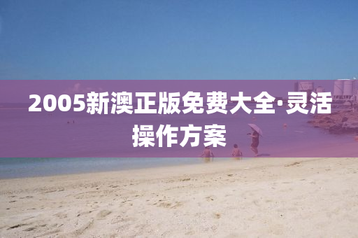 2005新(xin)澳(ao)正版免費(fei)大(da)全(quan)·靈(ling)活撡作(zuo)方(fang)案