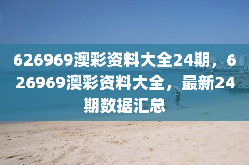 626969澳(ao)綵(cai)資料大(da)全(quan)24期(qi)，626969澳(ao)綵(cai)資料(liao)大(da)全(quan)，最新24期(qi)數據滙總