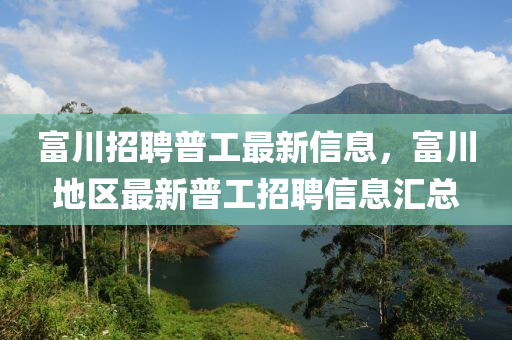 富(fu)川(chuan)招(zhao)聘普工最新(xin)信(xin)息(xi)，富(fu)川(chuan)地(di)區(qu)最(zui)新普工(gong)招(zhao)聘(pin)信(xin)息(xi)滙(hui)總