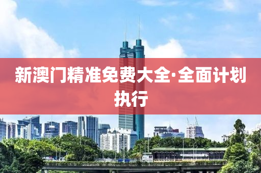 新澳門(men)精(jing)準(zhun)免費(fei)大全·全(quan)麵計(ji)劃(hua)執(zhi)行