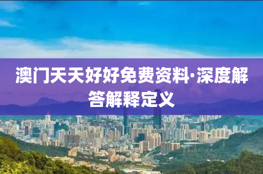 澳門天天好好(hao)免費資(zi)料(liao)·深(shen)度解答解釋(shi)定(ding)義(yi)